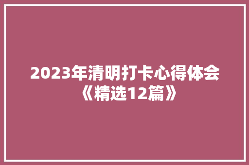 2023年清明打卡心得体会《精选12篇》 简历