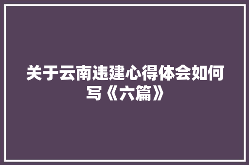 关于云南违建心得体会如何写《六篇》 个人写作