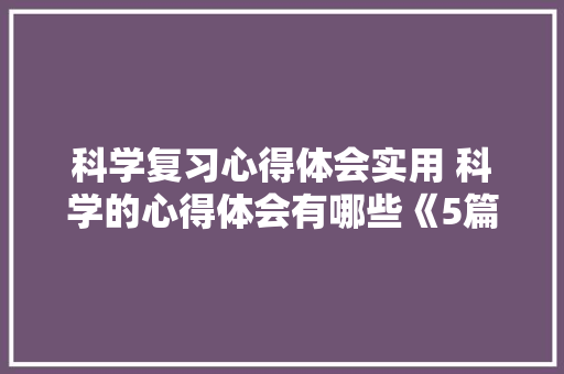 科学复习心得体会实用 科学的心得体会有哪些《5篇》 简历
