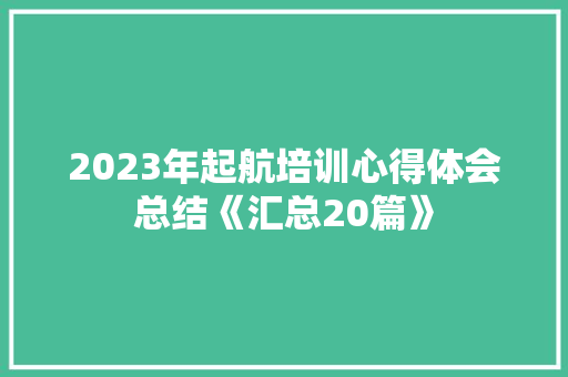 2023年起航培训心得体会总结《汇总20篇》 表扬书