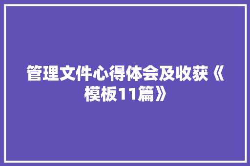 管理文件心得体会及收获《模板11篇》 公证书 管理文件心得体会及收获《模板11篇》 公证书