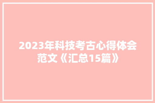 2023年科技考古心得体会范文《汇总15篇》 个人简历