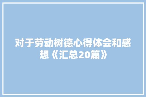 对于劳动树德心得体会和感想《汇总20篇》 表扬书