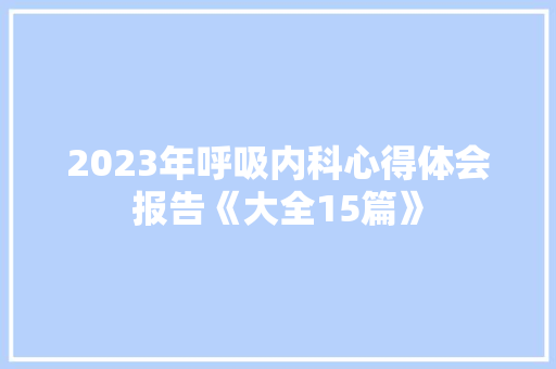 2023年呼吸内科心得体会报告《大全15篇》 毕业设计