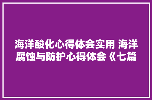海洋酸化心得体会实用 海洋腐蚀与防护心得体会《七篇》 简历资料