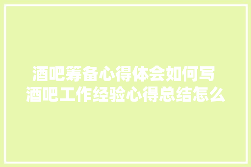 酒吧筹备心得体会如何写 酒吧工作经验心得总结怎么写《4篇》 毕业设计