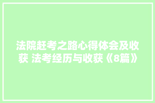 法院赶考之路心得体会及收获 法考经历与收获《8篇》 条剧书信
