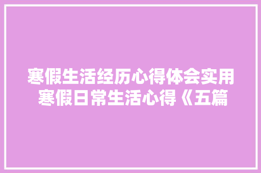 寒假生活经历心得体会实用 寒假日常生活心得《五篇》 个人写作