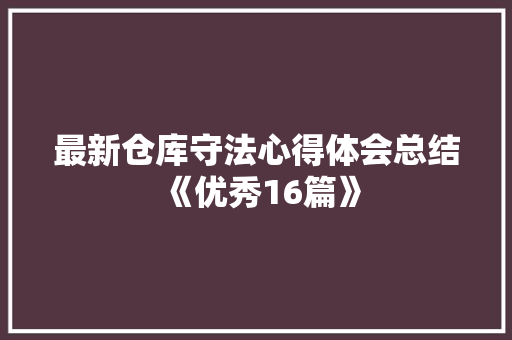 最新仓库守法心得体会总结《优秀16篇》 表扬书