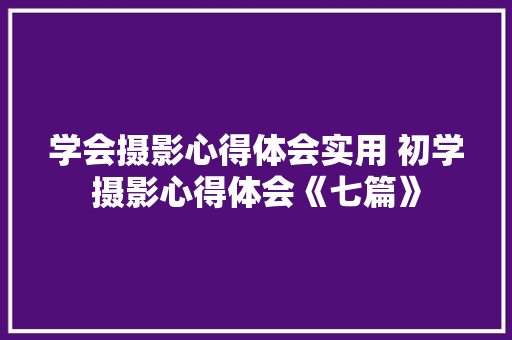 学会摄影心得体会实用 初学摄影心得体会《七篇》 社会论文