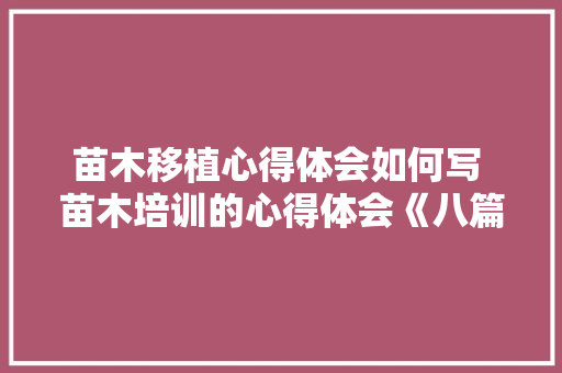 苗木移植心得体会如何写 苗木培训的心得体会《八篇》 条剧书信