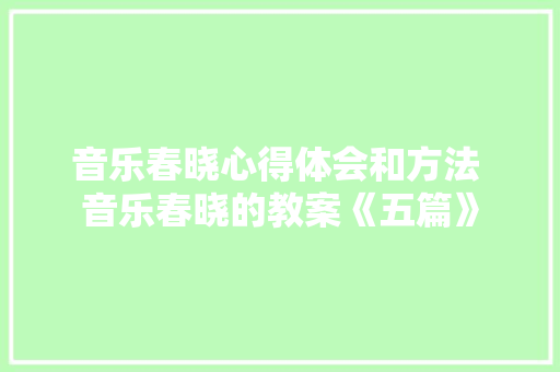 音乐春晓心得体会和方法 音乐春晓的教案《五篇》 文秘写作