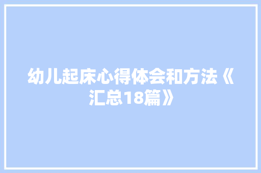 幼儿起床心得体会和方法《汇总18篇》 个人简历