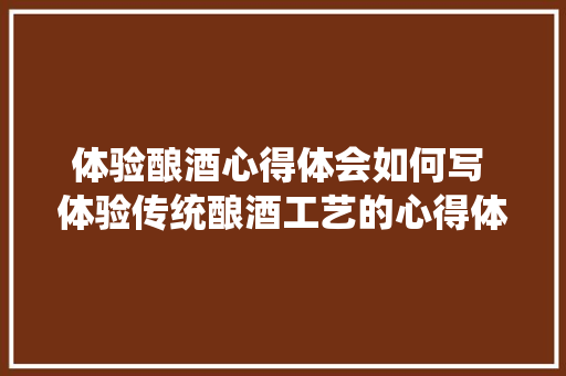 体验酿酒心得体会如何写 体验传统酿酒工艺的心得体会《九篇》 面试技巧