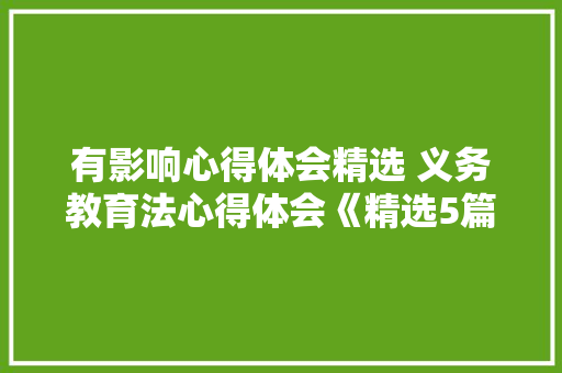 有影响心得体会精选 义务教育法心得体会《精选5篇《一篇》 个人写作