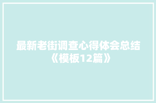 最新老街调查心得体会总结《模板12篇》 面试技巧