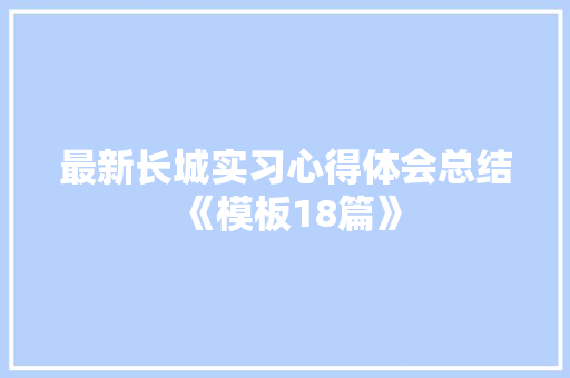 最新长城实习心得体会总结《模板18篇》 文秘写作