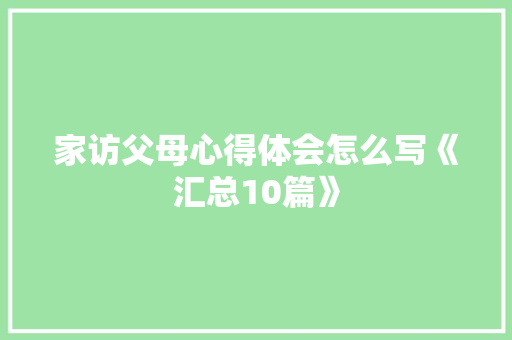 家访父母心得体会怎么写《汇总10篇》 简历