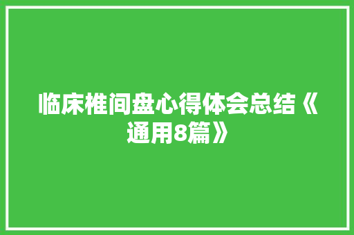 临床椎间盘心得体会总结《通用8篇》 面试技巧