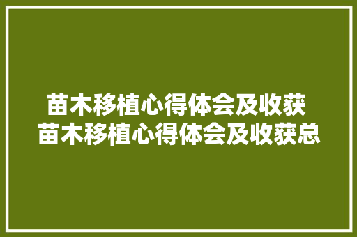 苗木移植心得体会及收获 苗木移植心得体会及收获总结《6篇》 英文简历