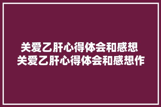 关爱乙肝心得体会和感想 关爱乙肝心得体会和感想作文《八篇》 保证书
