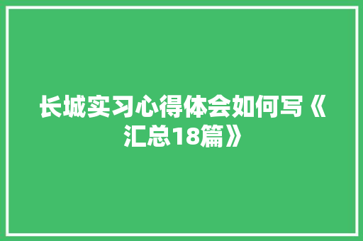 长城实习心得体会如何写《汇总18篇》 文秘写作