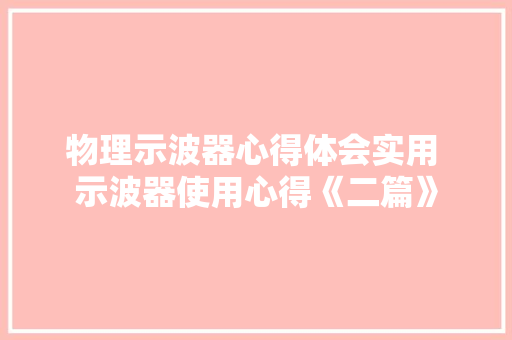 物理示波器心得体会实用 示波器使用心得《二篇》 承诺书 物理示波器心得体会实用 示波器使用心得《二篇》 承诺书