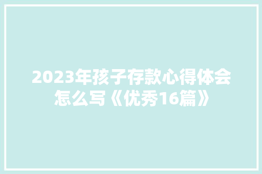 2023年孩子存款心得体会怎么写《优秀16篇》 面试技巧