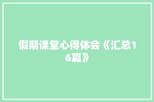 假期课堂心得体会《汇总16篇》 条剧书信