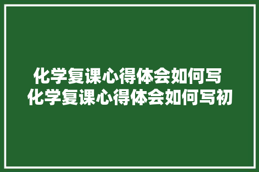 化学复课心得体会如何写 化学复课心得体会如何写初中《五篇》 条剧书信