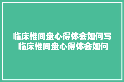 临床椎间盘心得体会如何写 临床椎间盘心得体会如何写病历《八篇》 简历资料