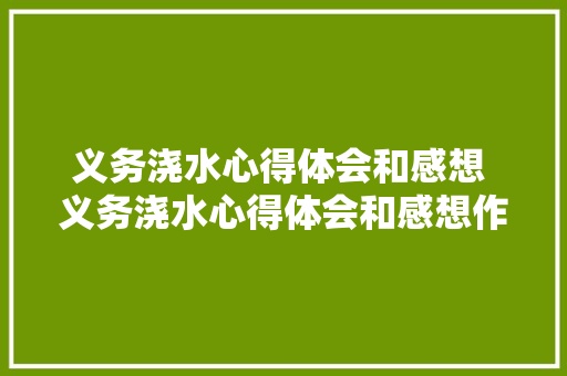 义务浇水心得体会和感想 义务浇水心得体会和感想作文《二篇》 办公写作