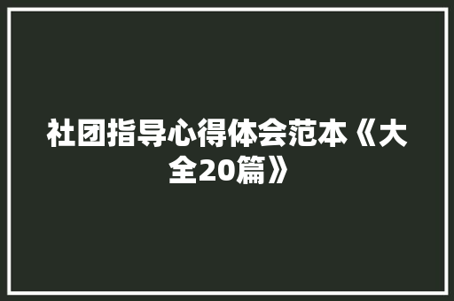 社团指导心得体会范本《大全20篇》 条剧书信