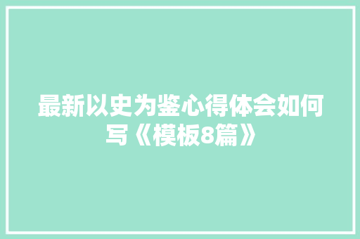 最新以史为鉴心得体会如何写《模板8篇》 简历资料