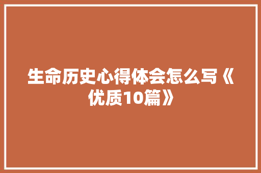 生命历史心得体会怎么写《优质10篇》 个人简历
