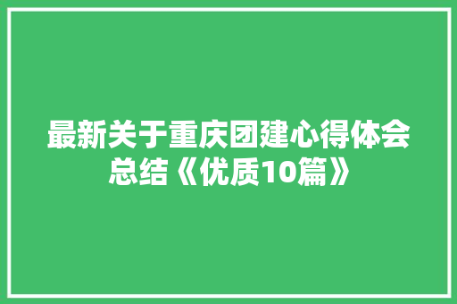 最新关于重庆团建心得体会总结《优质10篇》 公证书