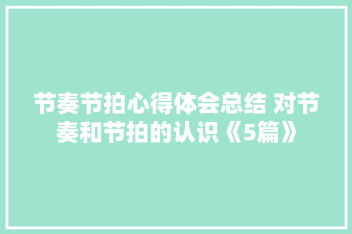 节奏节拍心得体会总结 对节奏和节拍的认识《5篇》 论文