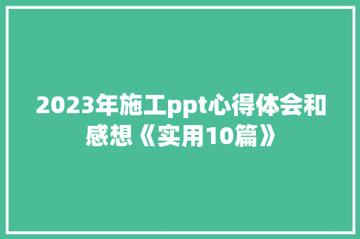 2023年施工ppt心得体会和感想《实用10篇》 社会论文