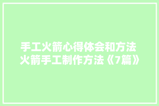 手工火箭心得体会和方法 火箭手工制作方法《7篇》 面试技巧