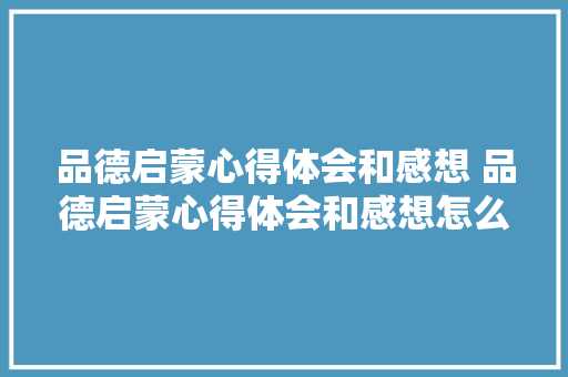 品德启蒙心得体会和感想 品德启蒙心得体会和感想怎么写《3篇》 简历资料