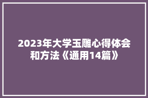 2023年大学玉雕心得体会和方法《通用14篇》 策划方案