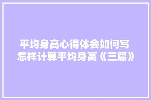 平均身高心得体会如何写 怎样计算平均身高《三篇》 简历