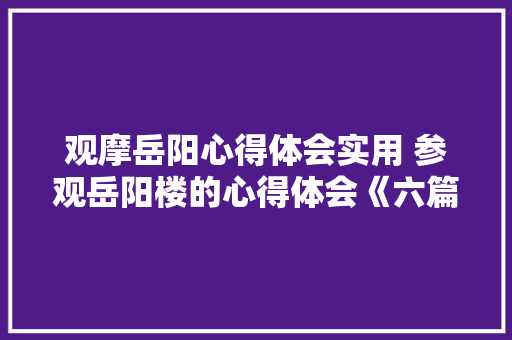 观摩岳阳心得体会实用 参观岳阳楼的心得体会《六篇》 表扬书