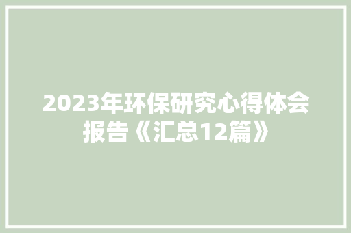 2023年环保研究心得体会报告《汇总12篇》 简历资料