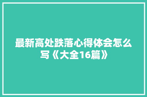 最新高处跌落心得体会怎么写《大全16篇》 表扬书
