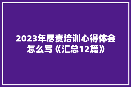 2023年尽责培训心得体会怎么写《汇总12篇》 计算机论文