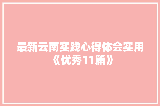 最新云南实践心得体会实用《优秀11篇》 个人简历