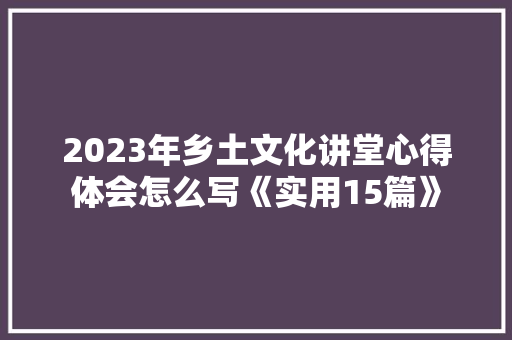2023年乡土文化讲堂心得体会怎么写《实用15篇》 保证书