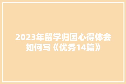 2023年留学归国心得体会如何写《优秀14篇》 简历资料