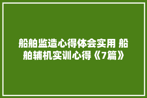 船舶监造心得体会实用 船舶辅机实训心得《7篇》 教育论文